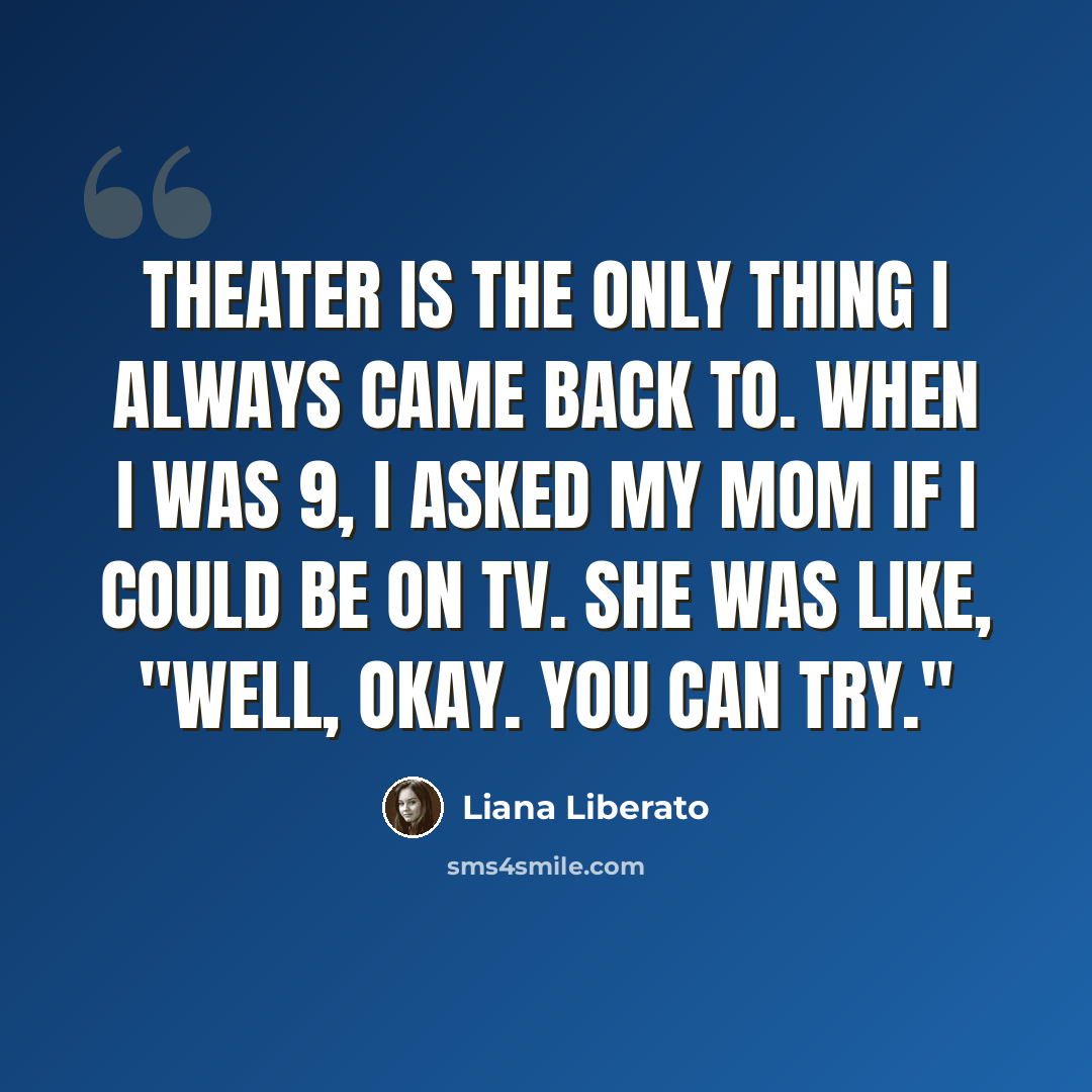 “Theater is the only thing I always came back to. When I was 9, I asked my mom if I could be on TV. She was like, "Well, okay. You can try."” quote by Liana Liberato