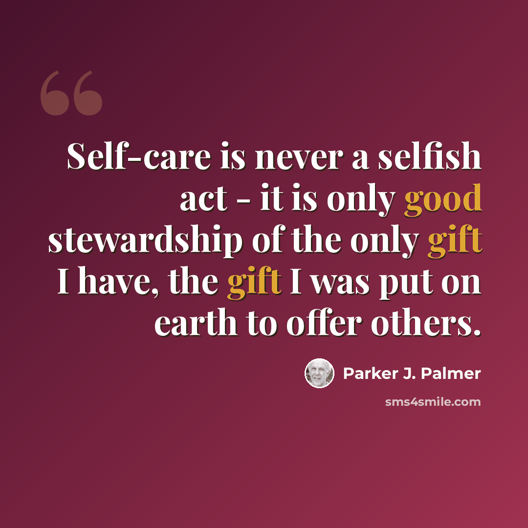 “Self-care is never a selfish act - it is only good stewardship of the only gift I have, the gift I was put on earth to offer others.” quote by Parker J. Palmer