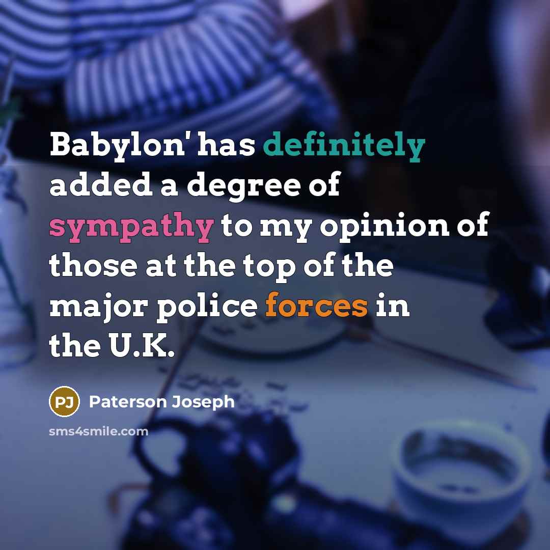 “Babylon' has definitely added a degree of sympathy to my opinion of those at the top of the major police forces in the U.K.” quote by Paterson Joseph