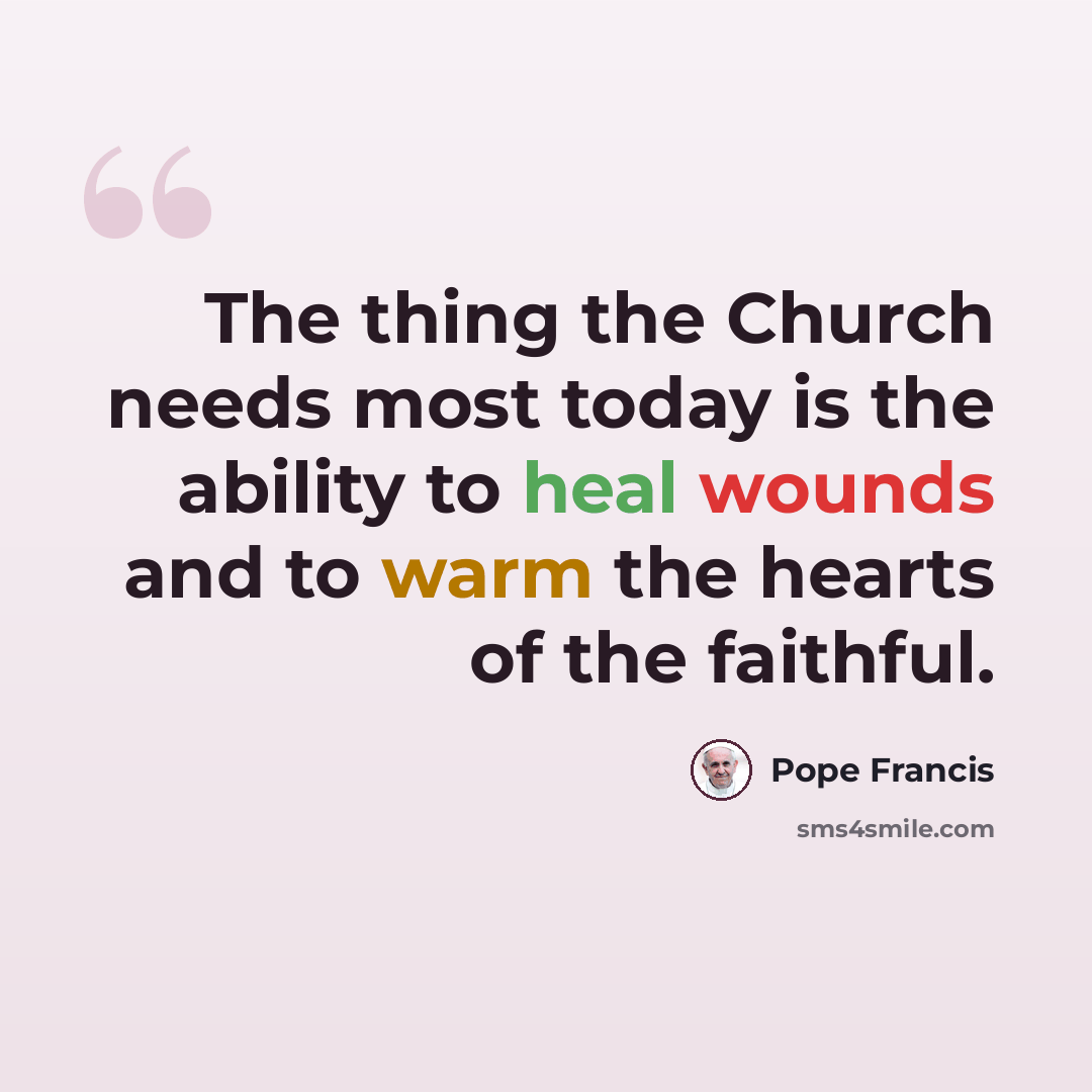 “The thing the Church needs most today is the ability to heal wounds and to warm the hearts of the faithful.” quote by Pope Francis