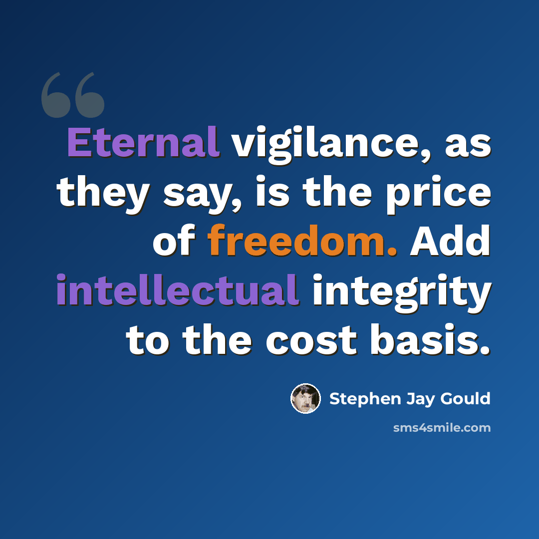 “Eternal vigilance, as they say, is the price of freedom. Add intellectual integrity to the cost basis.” quote by Stephen Jay Gould