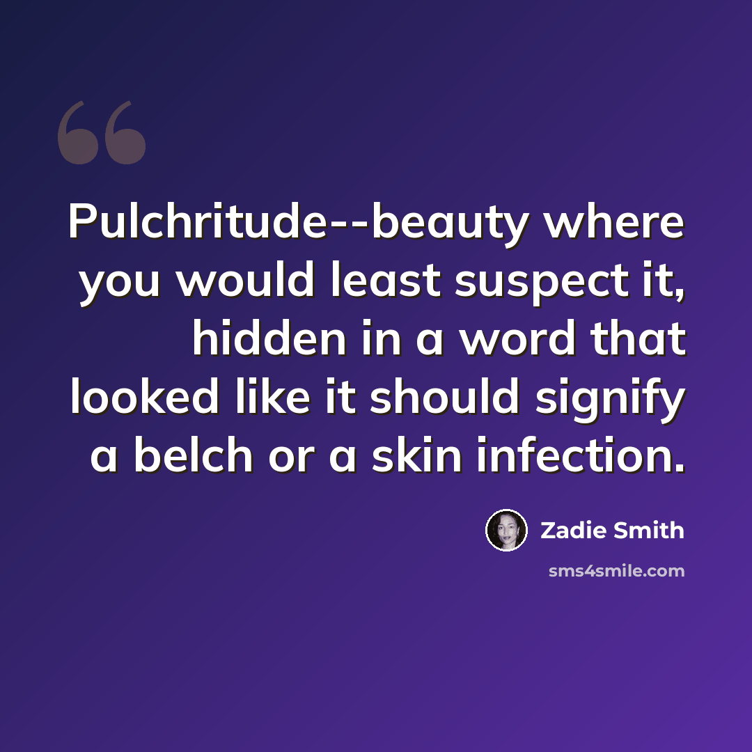 “Pulchritude--beauty where you would least suspect it, hidden in a word that looked like it should signify a belch or a skin infection.” quote by Zadie Smith