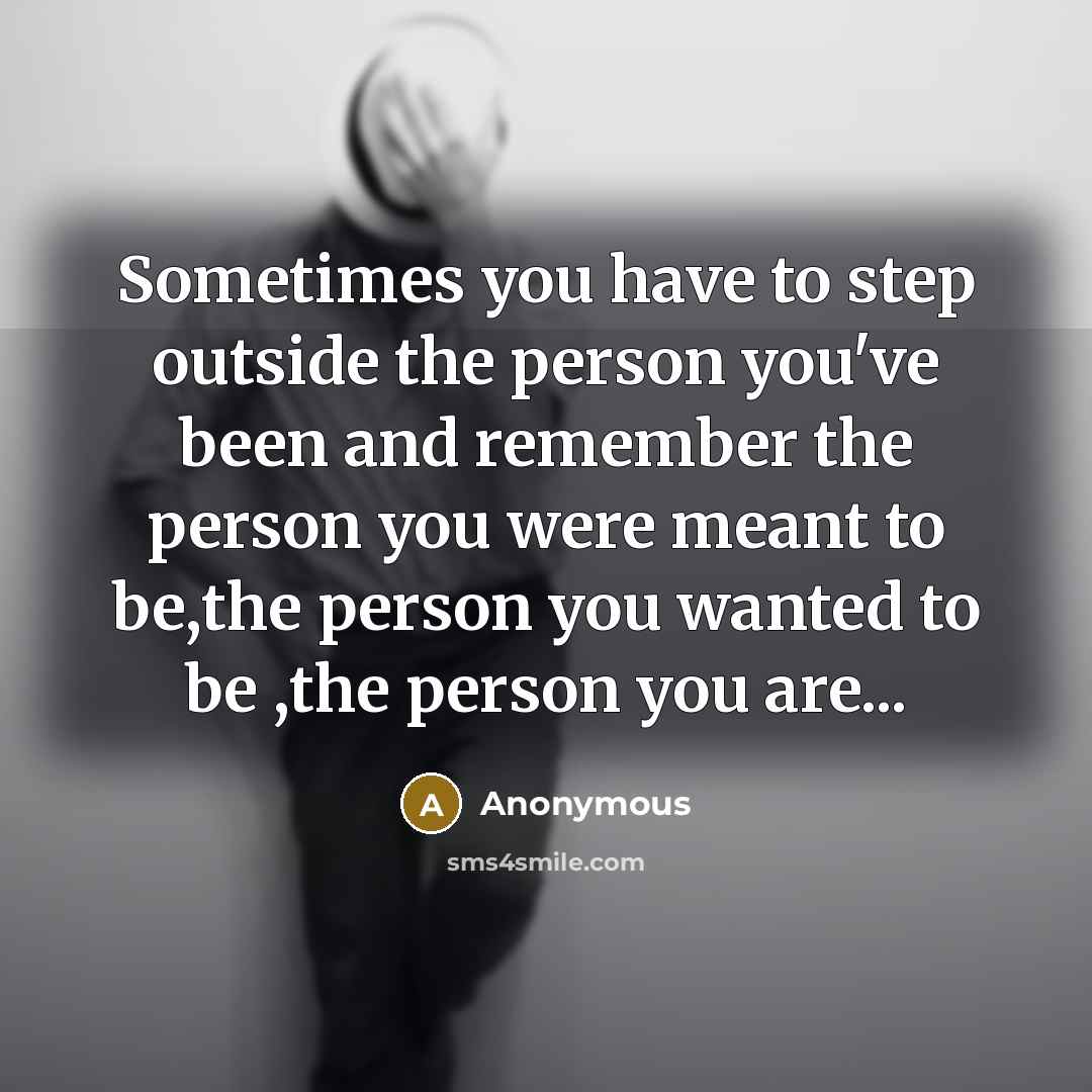 “Sometimes you have to step outside the person you've been and remember the person you were meant to be,the person you wanted to be ,the person you are...” quote by Anonymous
