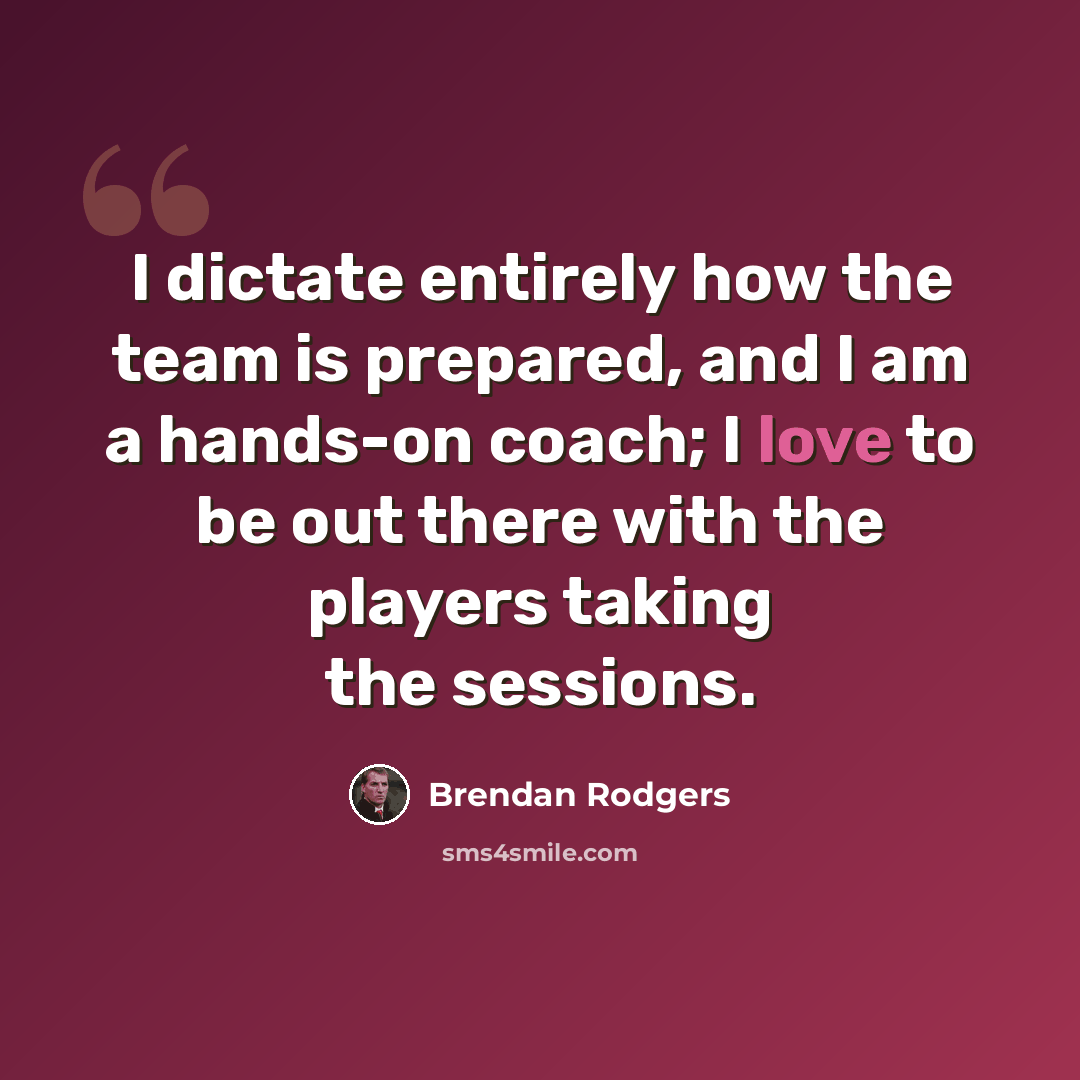“I dictate entirely how the team is prepared, and I am a hands-on coach; I love to be out there with the players taking the sessions.” quote by Brendan Rodgers