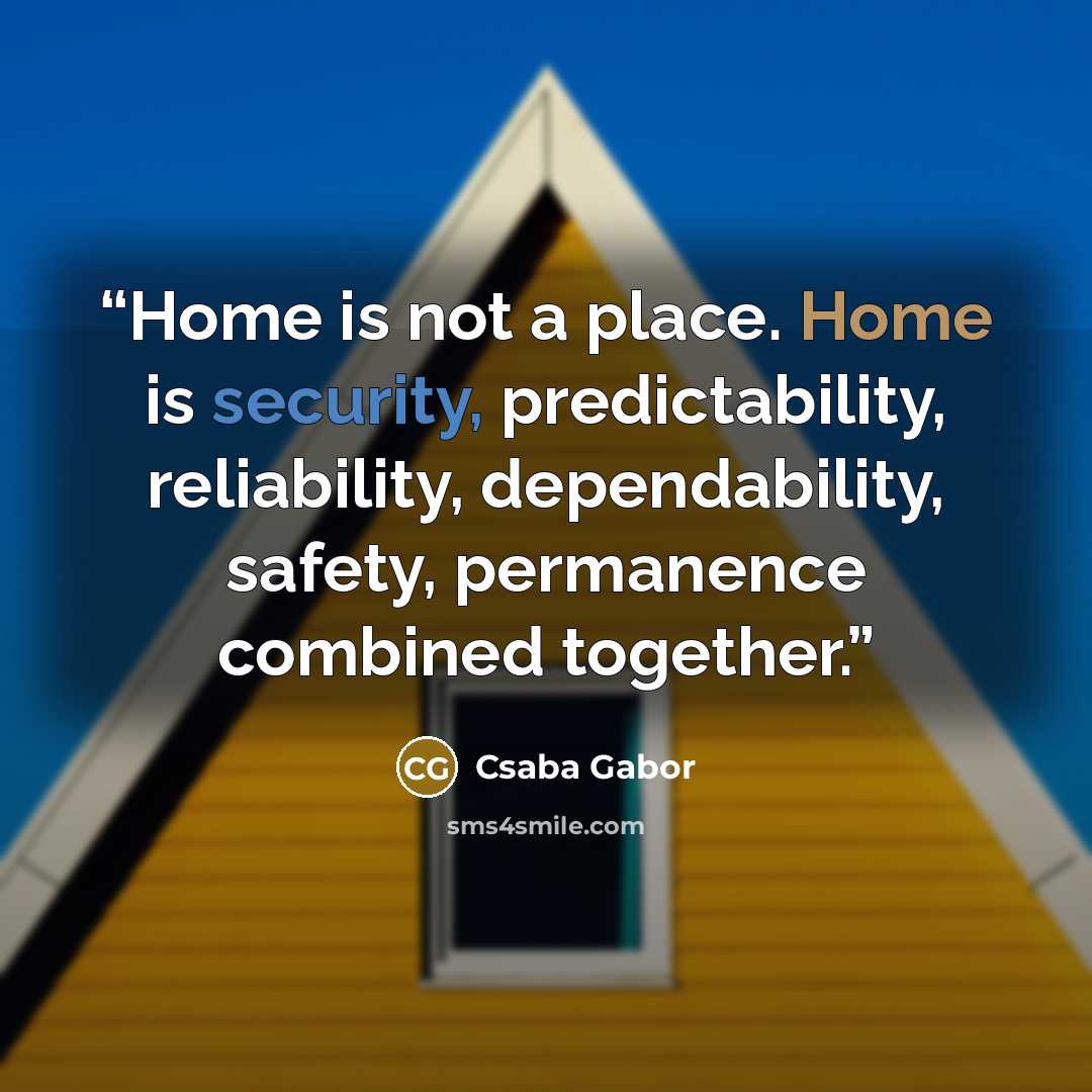 “Home is not a place. Home is security, predictability, reliability, dependability, safety, permanence combined together.” quote by Csaba Gabor