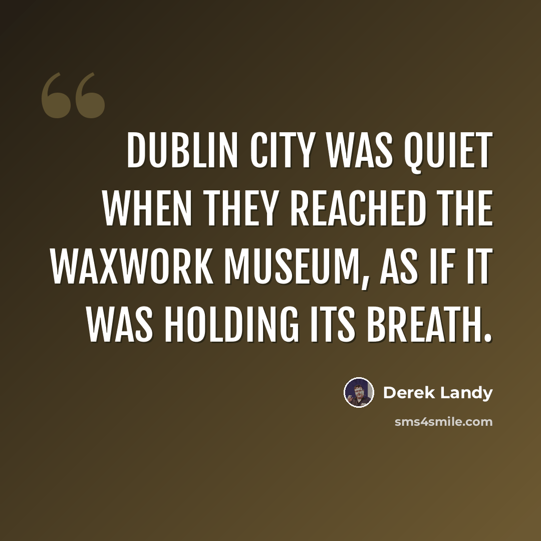 “Dublin City was quiet when they reached the Waxwork Museum, as if it was holding its breath.” quote by Derek Landy