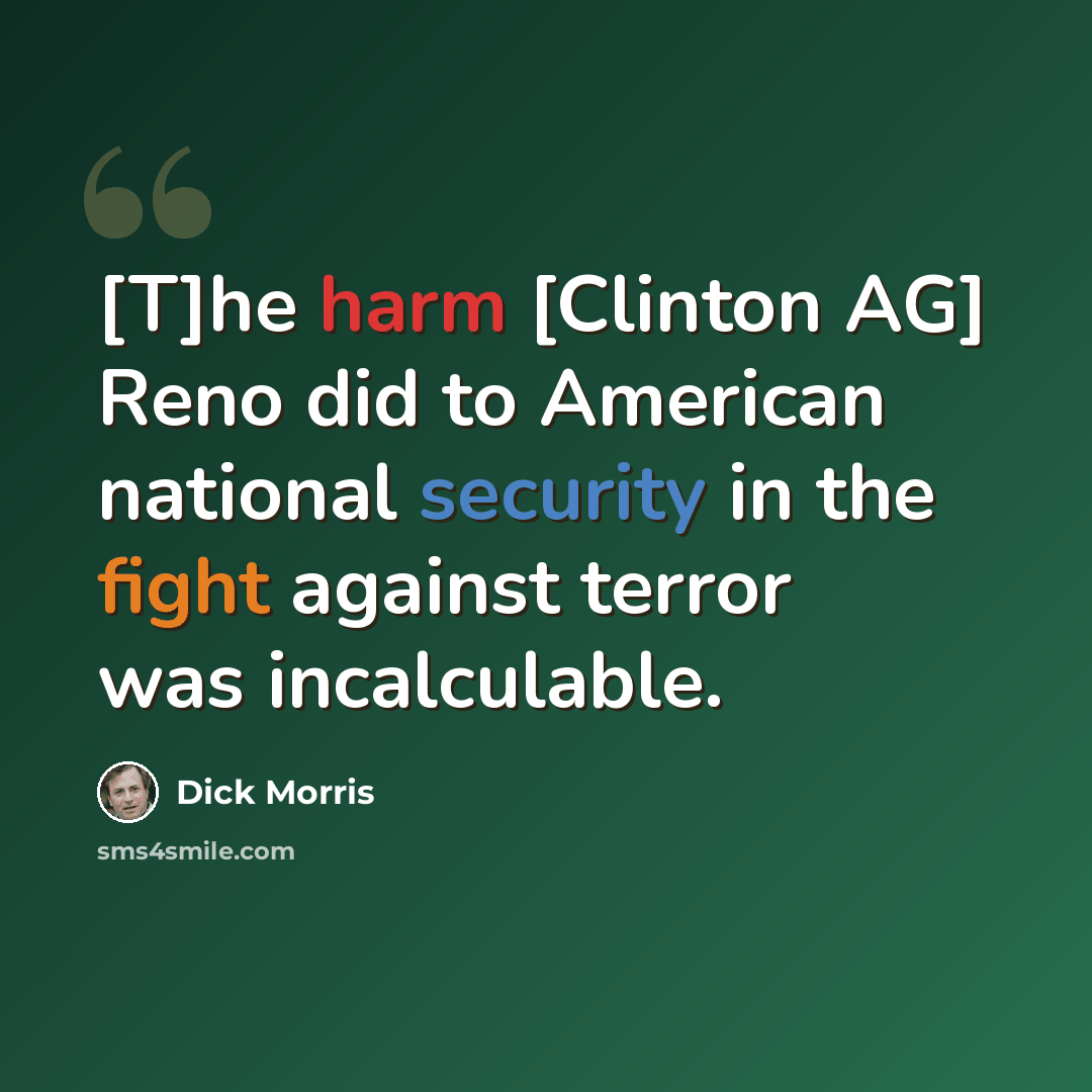 “[T]he harm [Clinton AG] Reno did to American national security in the fight against terror was incalculable.” quote by Dick Morris