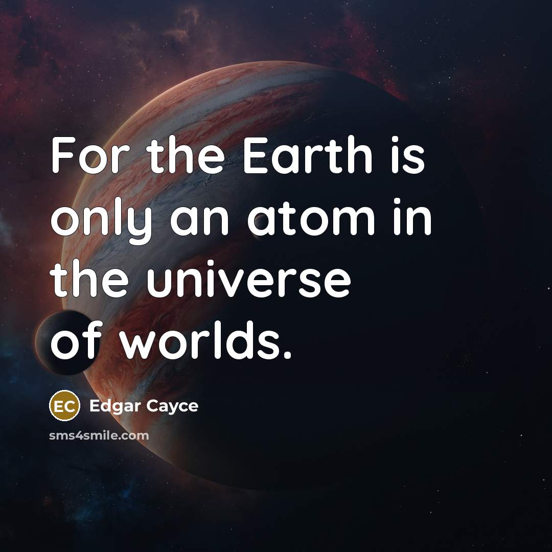 “For the Earth is only an atom in the universe of worlds.” quote by Edgar Cayce