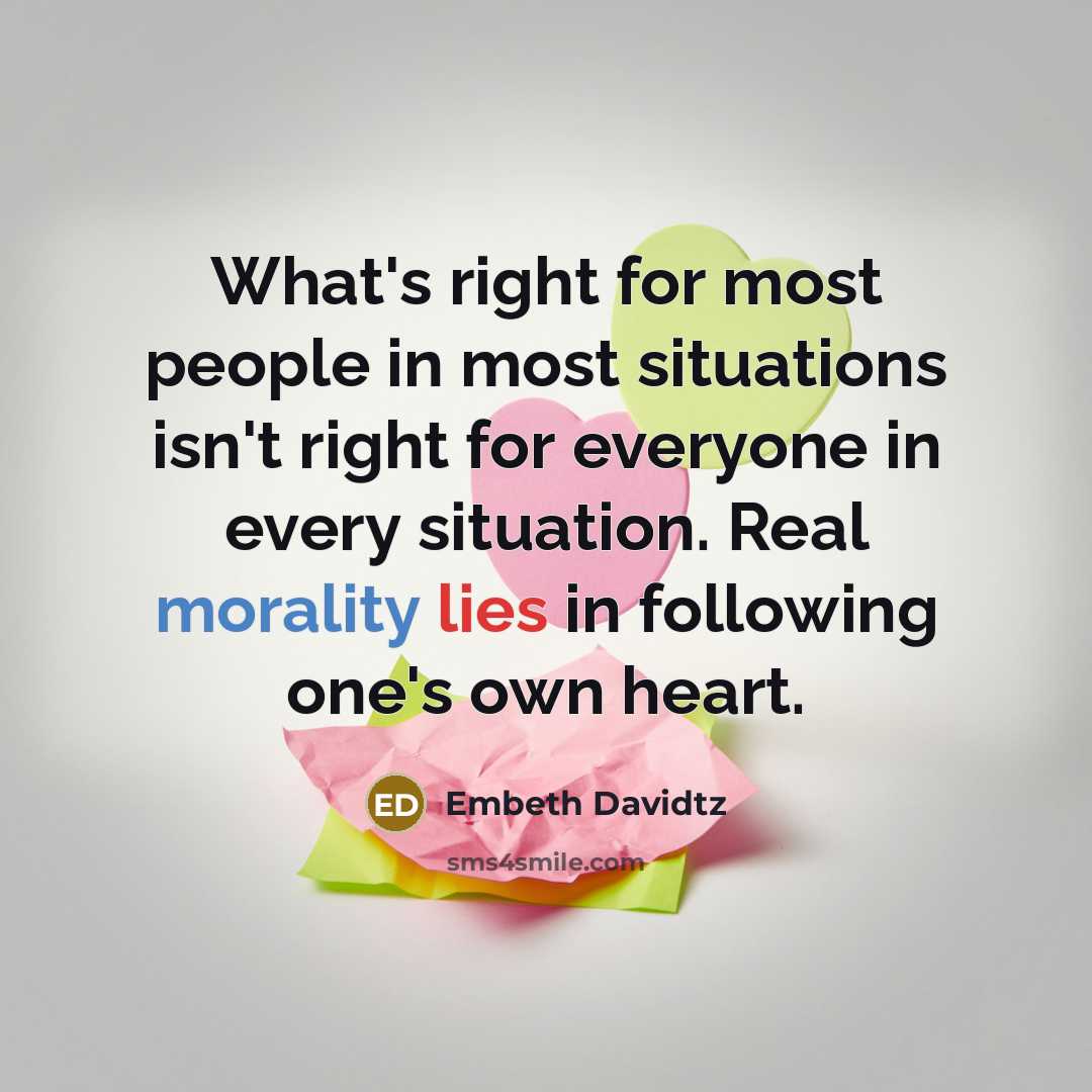“What's right for most people in most situations isn't right for everyone in every situation. Real morality lies in following one's own heart.” quote by Embeth Davidtz