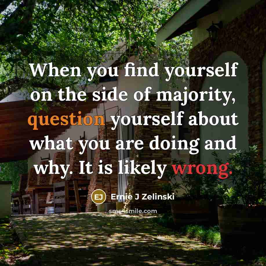 “When you find yourself on the side of majority, question yourself about what you are doing and why. It is likely wrong.” quote by Ernie J Zelinski
