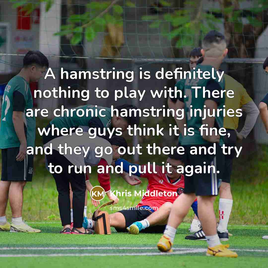 “A hamstring is definitely nothing to play with. There are chronic hamstring injuries where guys think it is fine, and they go out there and try to run and pull it again.” quote by Khris Middleton