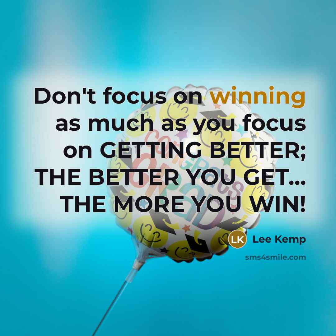 “Don't focus on winning as much as you focus on GETTING BETTER; THE BETTER YOU GET... THE MORE YOU WIN!” quote by Lee Kemp