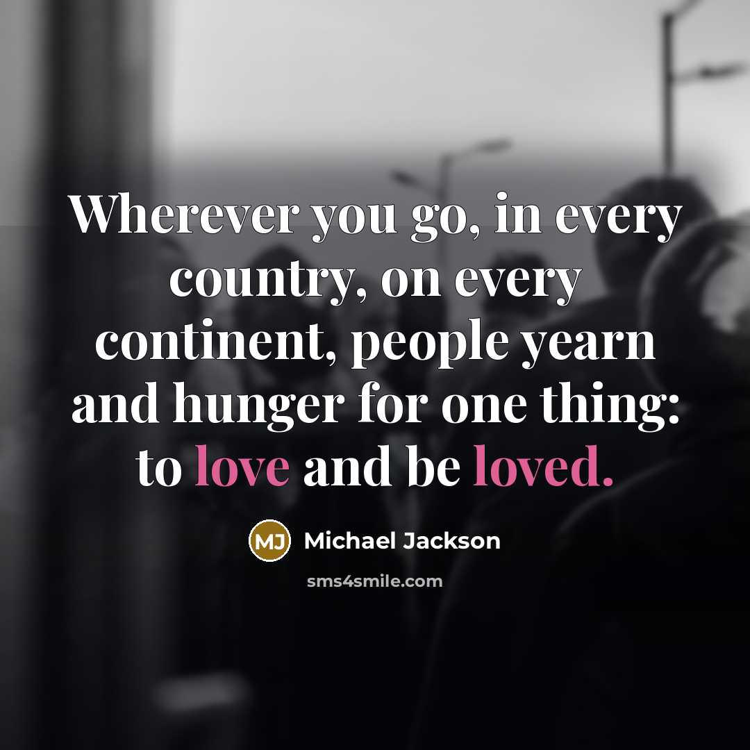 “Wherever you go, in every country, on every continent, people yearn and hunger for one thing: to love and be loved.” quote by Michael Jackson
