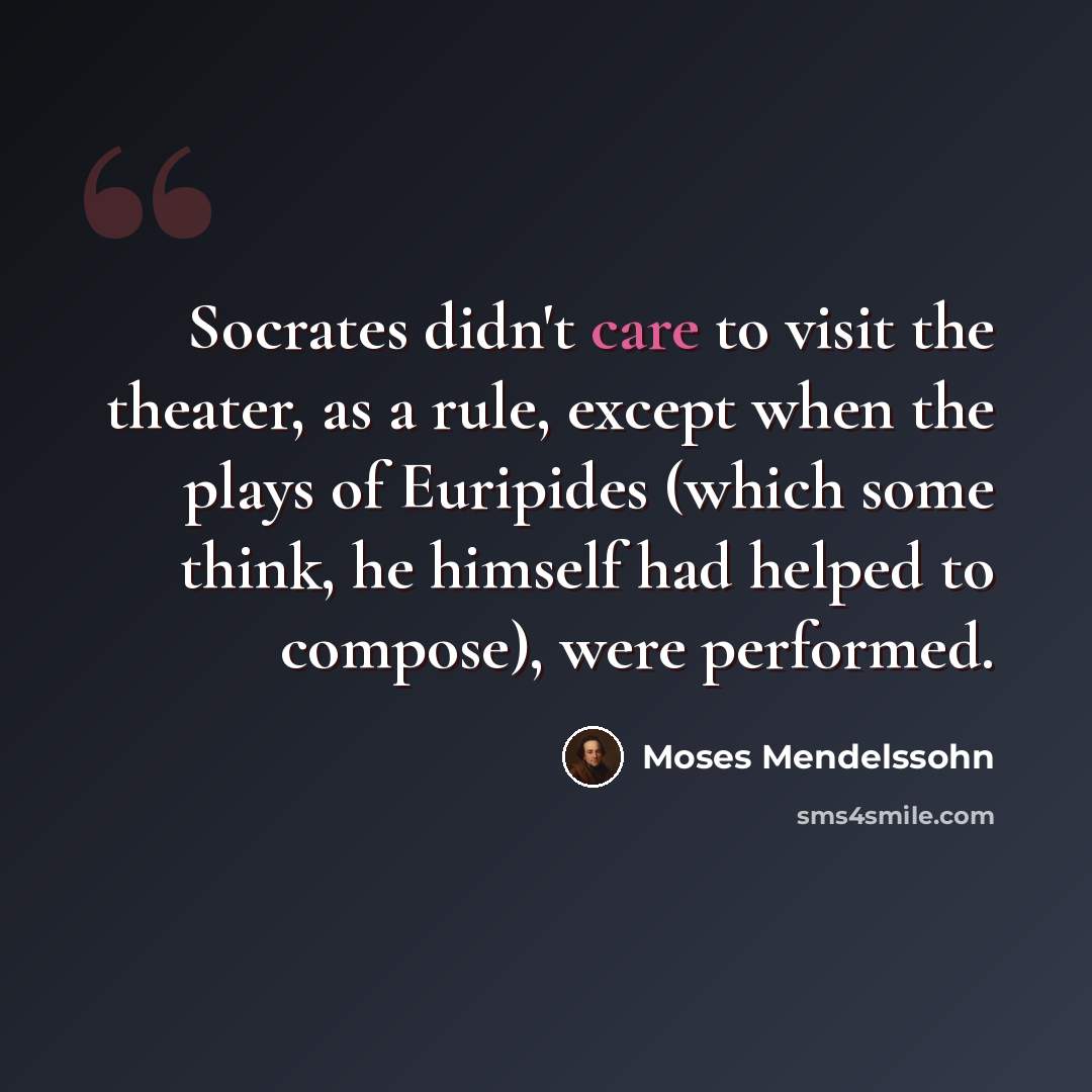 “Socrates didn't care to visit the theater, as a rule, except when the plays of Euripides (which some think, he himself had helped to compose), were performed.” quote by Moses Mendelssohn