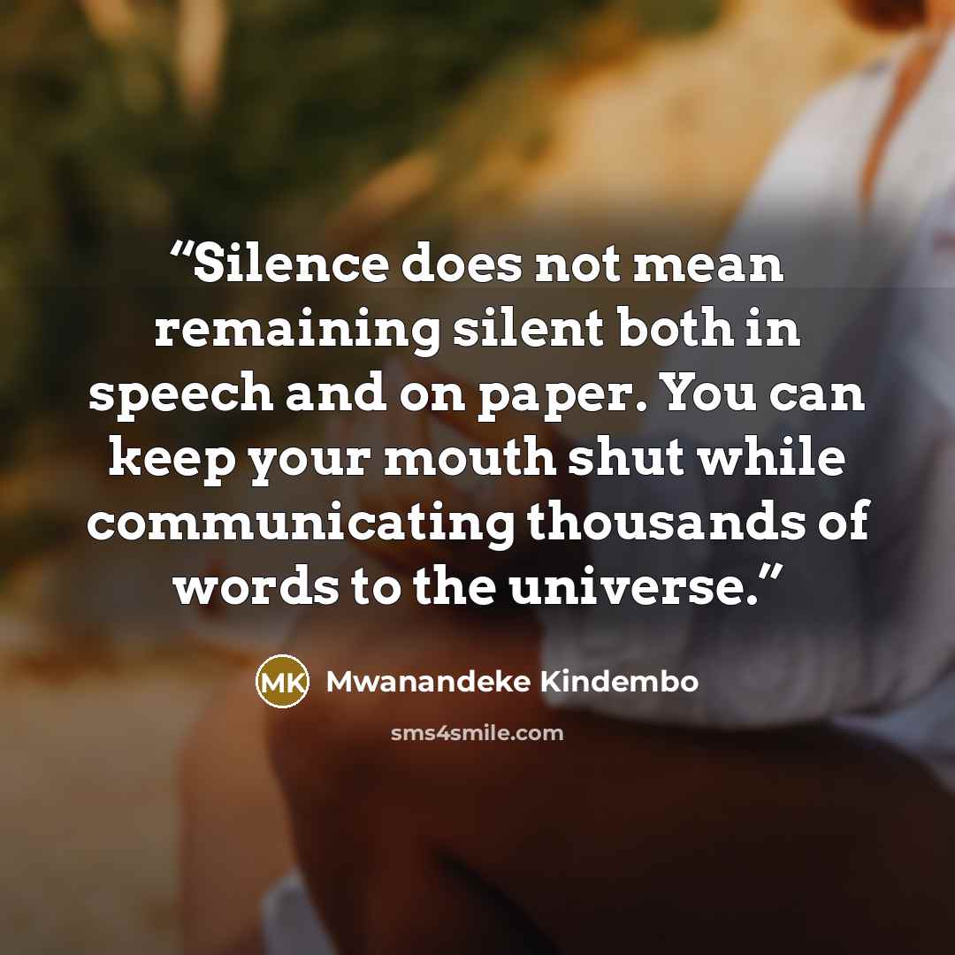 “Silence does not mean remaining silent both in speech and on paper. You can keep your mouth shut while communicating thousands of words to the universe.” quote by Mwanandeke Kindembo