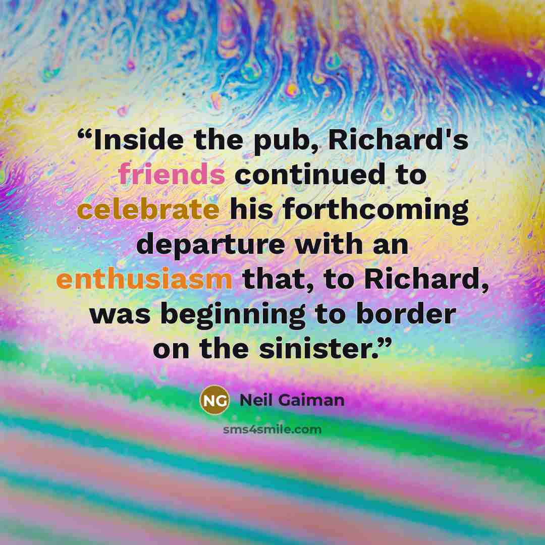 “Inside the pub, Richard's friends continued to celebrate his forthcoming departure with an enthusiasm that, to Richard, was beginning to border on the sinister.” quote by Neil Gaiman