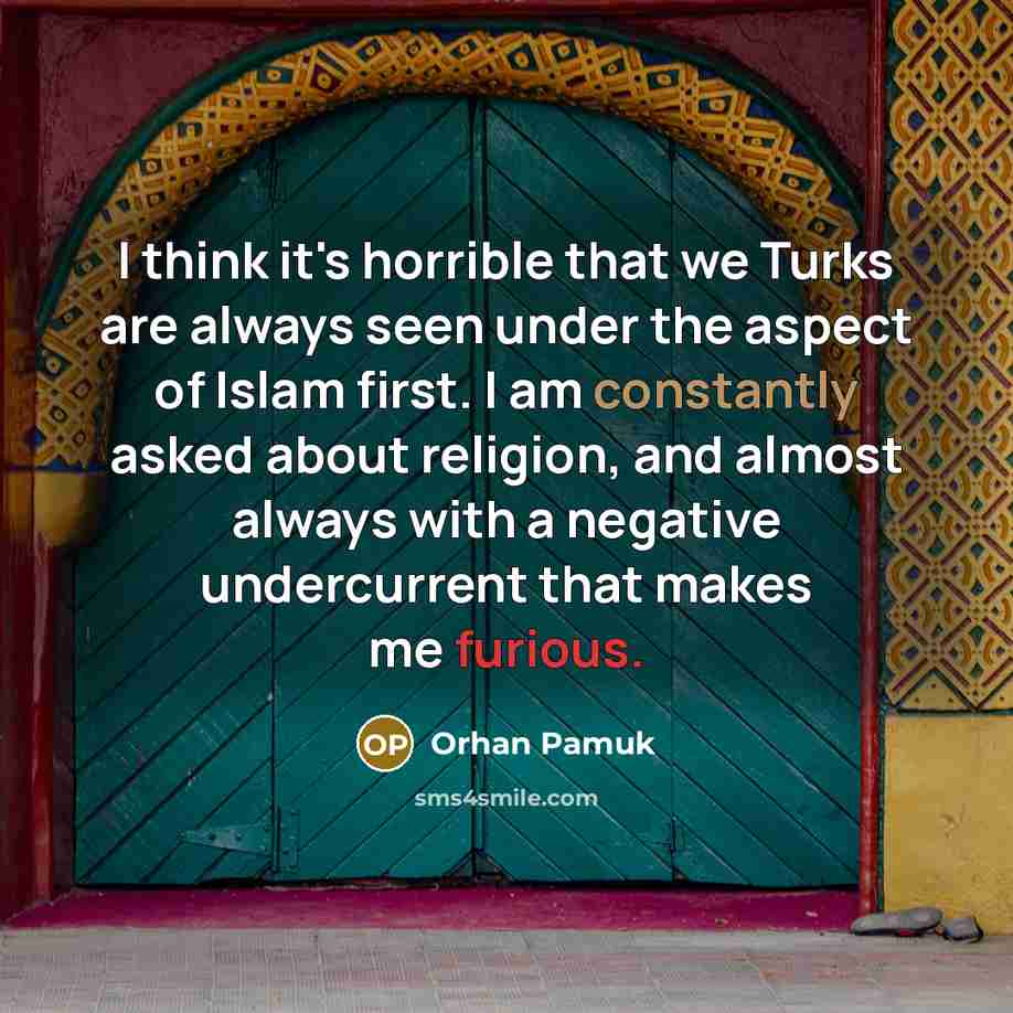 “I think it's horrible that we Turks are always seen under the aspect of Islam first. I am constantly asked about religion, and almost always with a negative undercurrent that makes me furious.” quote by Orhan Pamuk