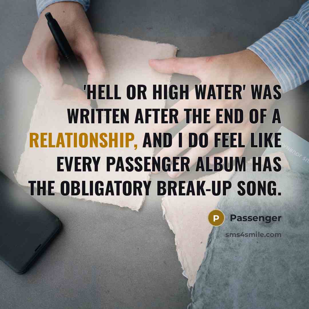 “'Hell Or High Water' was written after the end of a relationship, and I do feel like every Passenger album has the obligatory break-up song.” quote by Passenger
