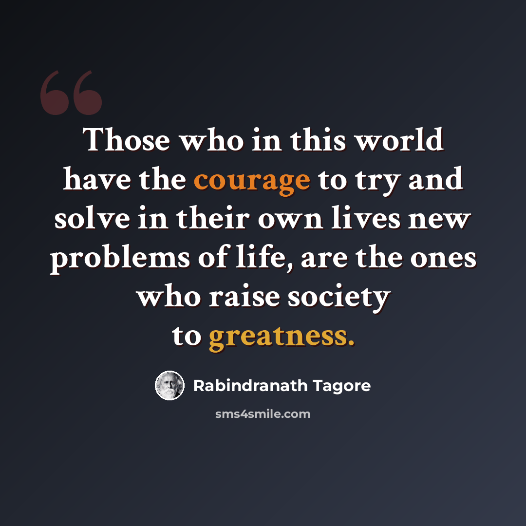 “Those who in this world have the courage to try and solve in their own lives new problems of life, are the ones who raise society to greatness.” quote by Rabindranath Tagore