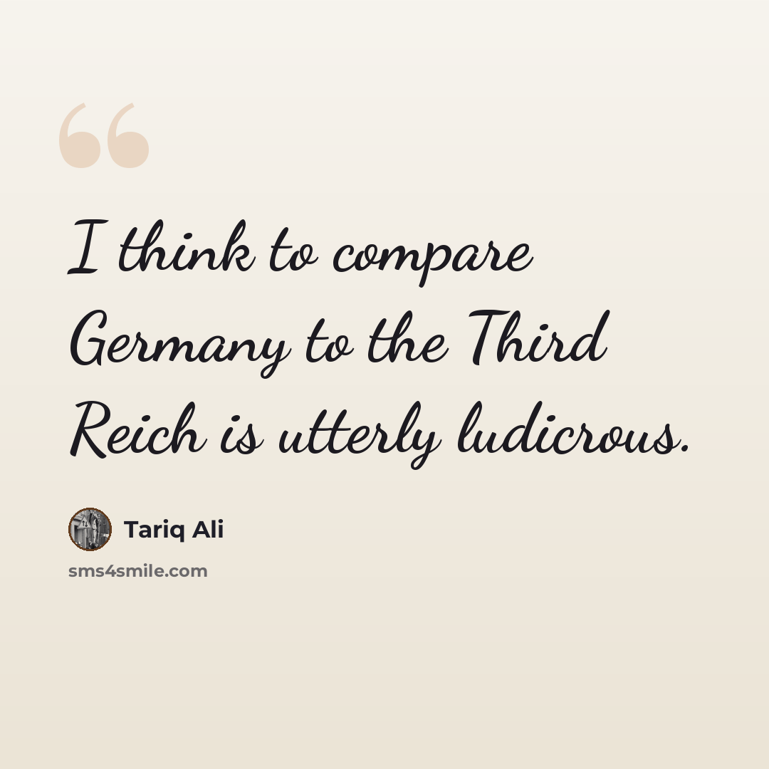 “I think to compare Germany to the Third Reich is utterly ludicrous.” quote by Tariq Ali