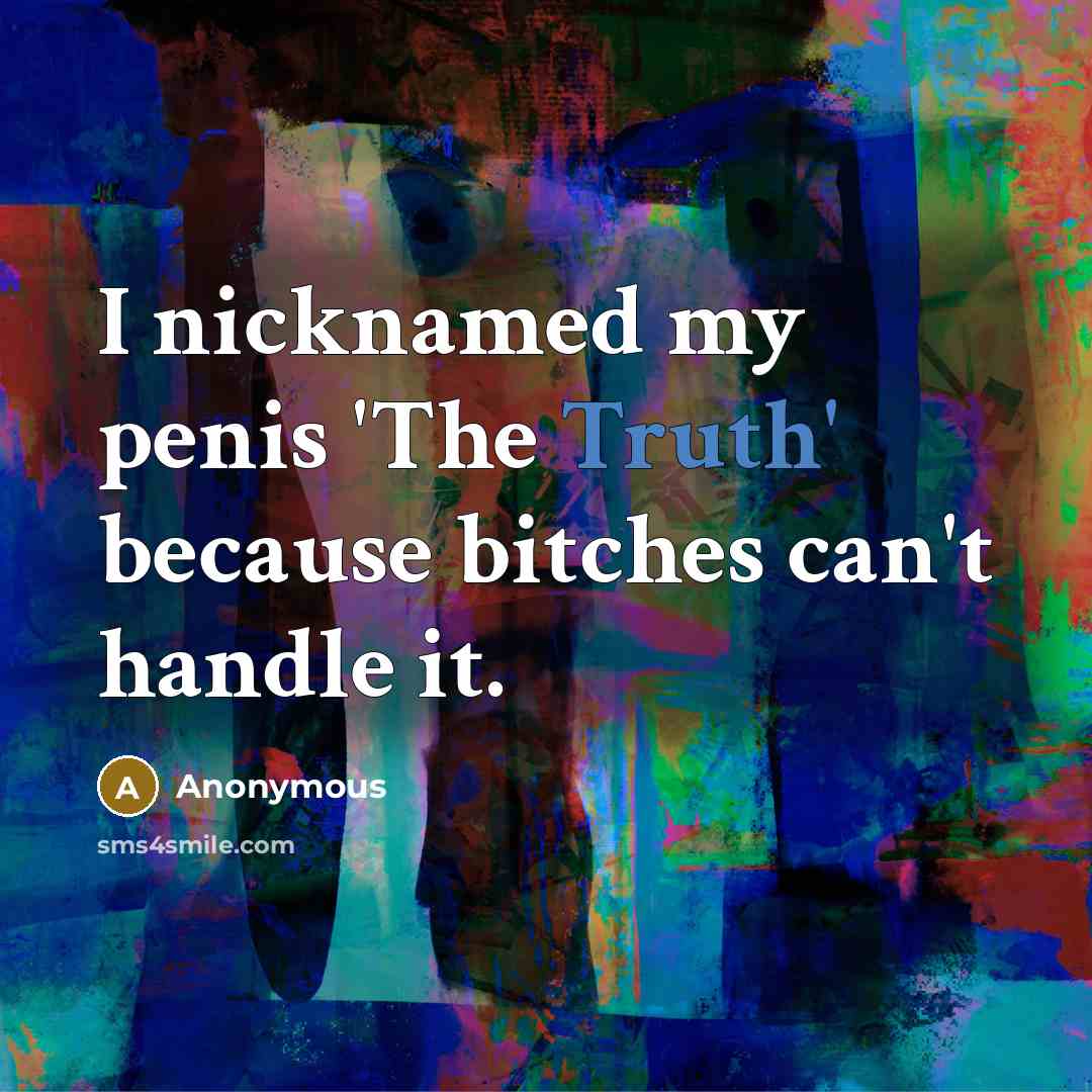“I nicknamed my penis 'The Truth' because bitches can't handle it.” quote by Anonymous