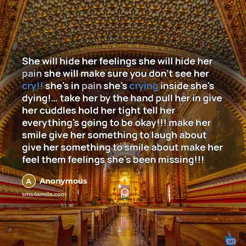 “She will hide her feelings she will hide her pain she will make sure you don't see her cry!! she's in pain she's crying inside she's dying!… take her by the hand pull her in give her cuddles hold her tight tell her everything's going to be okay!!! make her smile give her something to laugh about…” quote by Anonymous