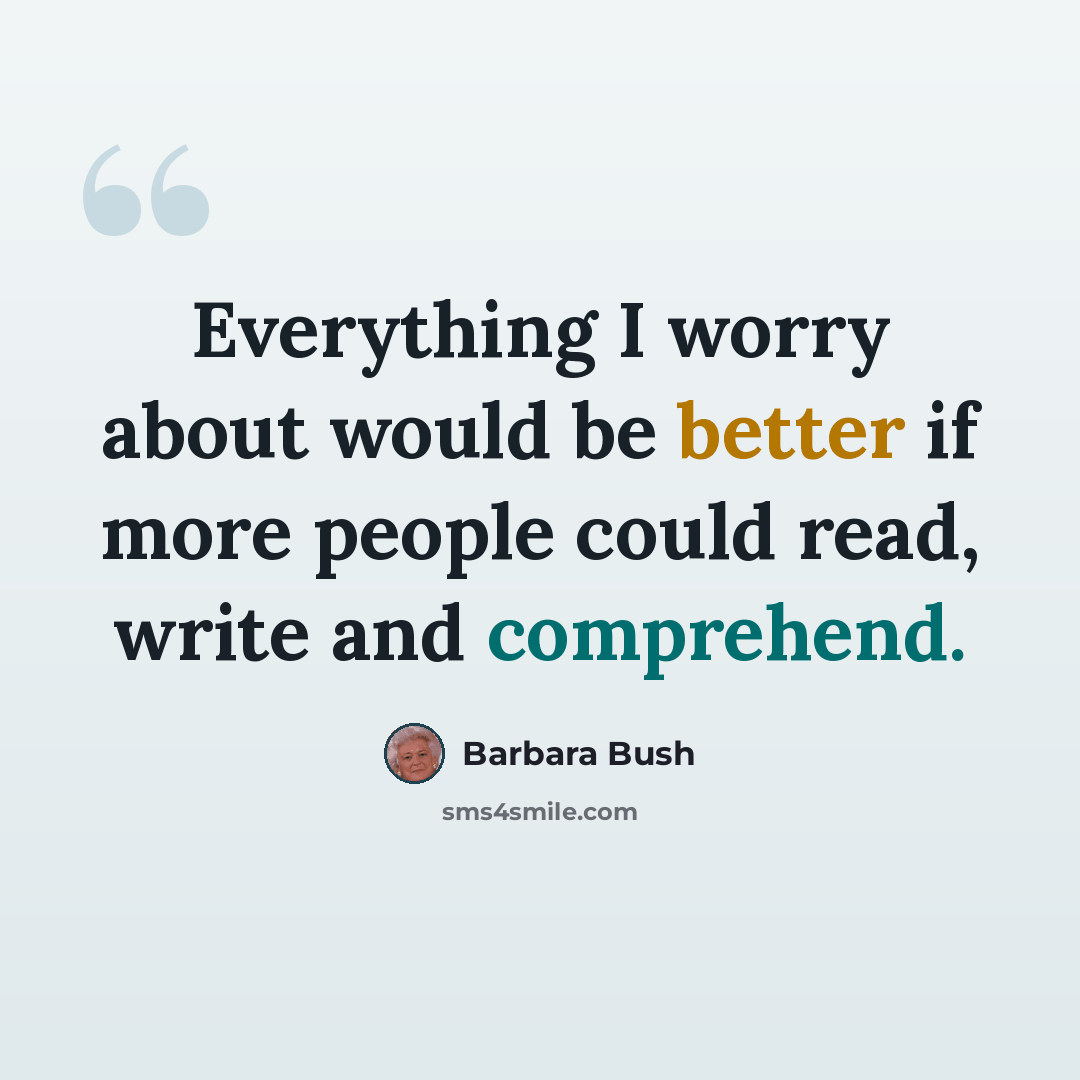 “Everything I worry about would be better if more people could read, write and comprehend.” quote by Barbara Bush