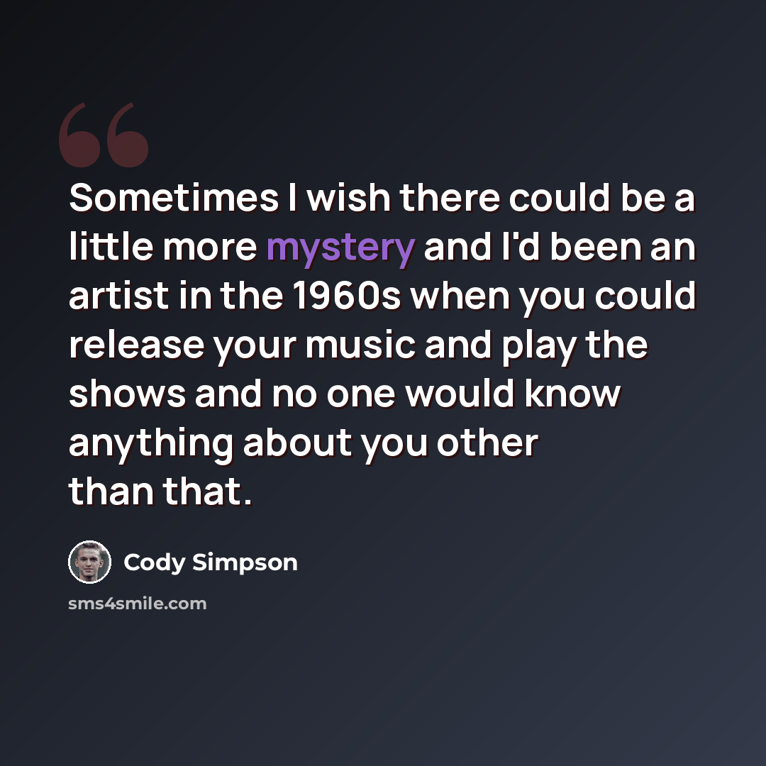 “Sometimes I wish there could be a little more mystery and I'd been an artist in the 1960s when you could release your music and play the shows and no one would know anything about you other than that.” quote by Cody Simpson