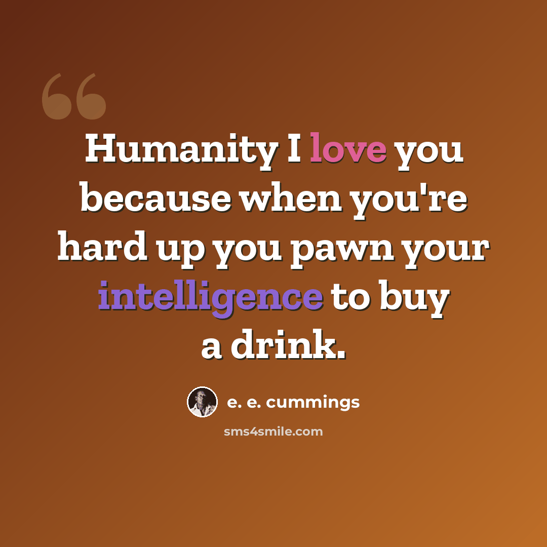 “Humanity I love you because when you're hard up you pawn your intelligence to buy a drink.” quote by e. e. cummings