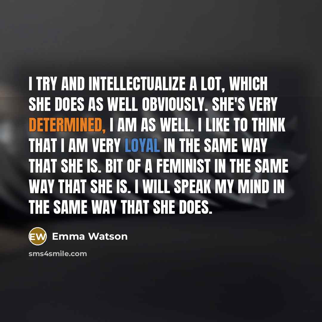 “I try and intellectualize a lot, which she does as well obviously. She's very determined, I am as well. I like to think that I am very loyal in the same way that she is. Bit of a feminist in the same way that she is. I will speak my mind in the same way that she does.” quote by Emma Watson