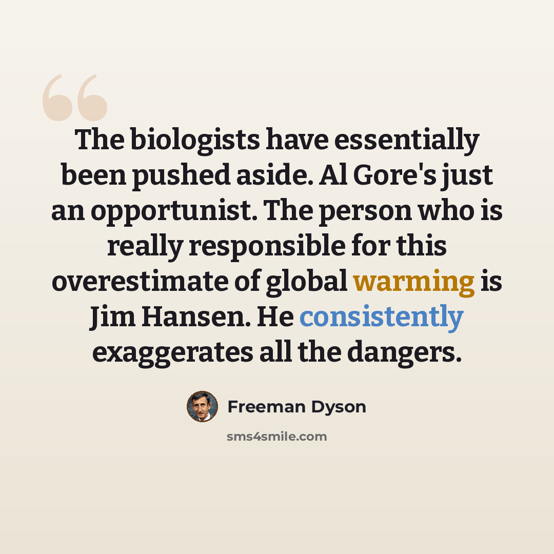 “The biologists have essentially been pushed aside. Al Gore's just an opportunist. The person who is really responsible for this overestimate of global warming is Jim Hansen. He consistently exaggerates all the dangers.” quote by Freeman Dyson