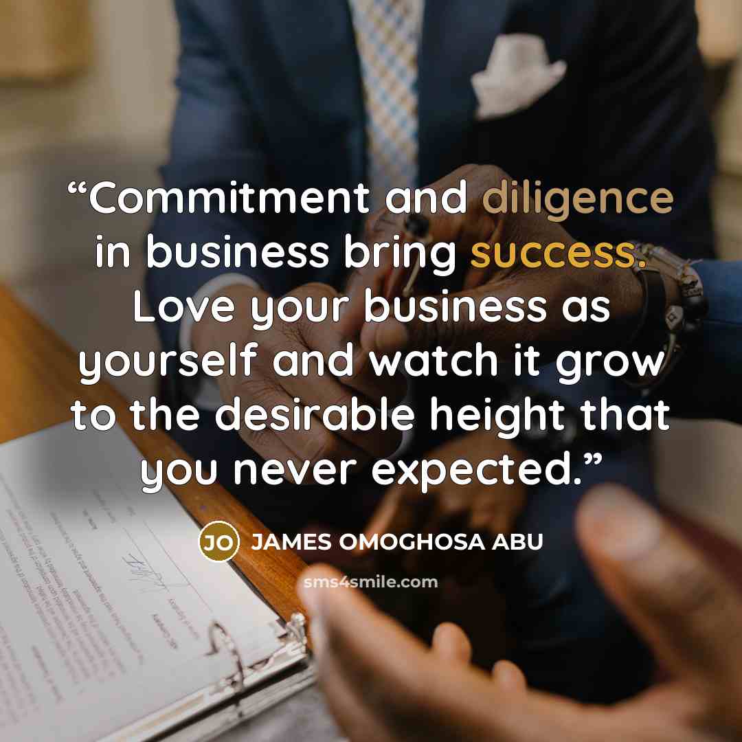“Commitment and diligence in business bring success. Love your business as yourself and watch it grow to the desirable height that you never expected.” quote by JAMES OMOGHOSA ABU