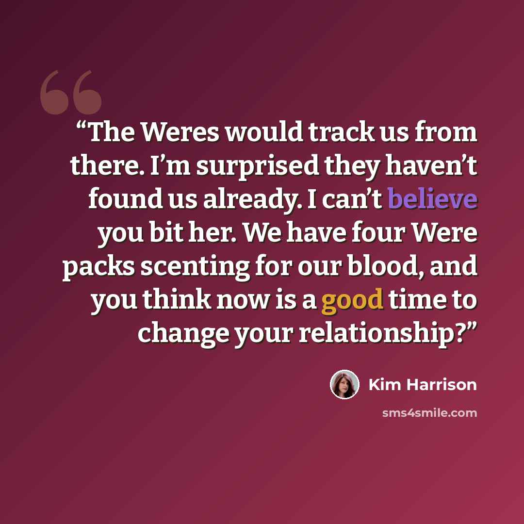 “The Weres would track us from there. I’m surprised they haven’t found us already. I can’t believe you bit her. We have four Were packs scenting for our blood, and you think now is a good time to change your relationship?” quote by Kim Harrison
