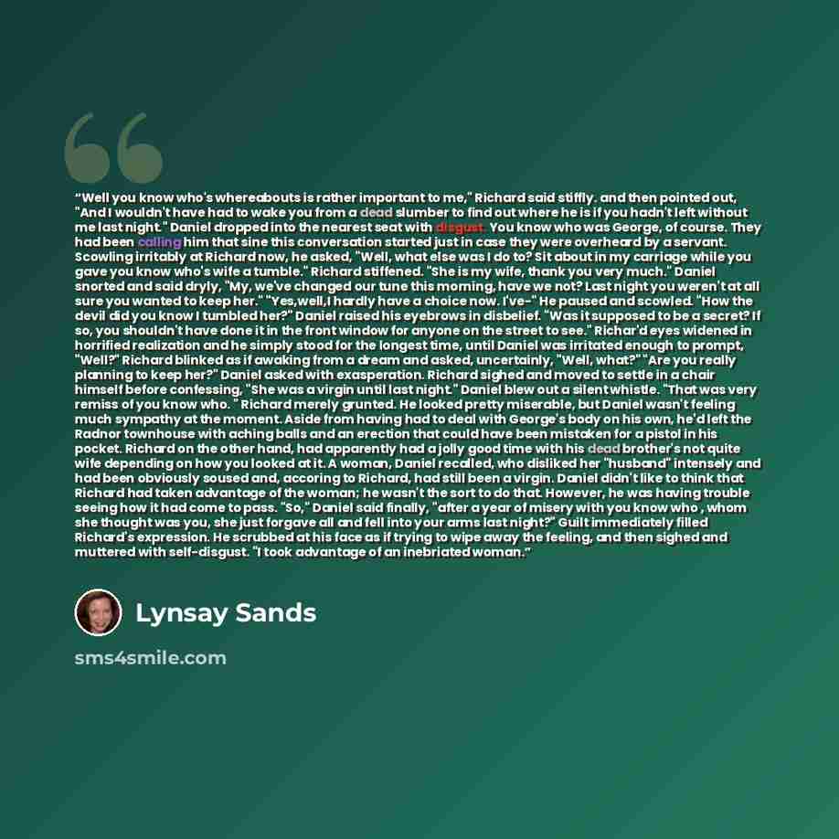 “Well you know who's whereabouts is rather important to me," Richard said stiffly. and then pointed out, "And I wouldn't have had to wake you from a dead slumber to find out where he is if you hadn't left without me last night." Daniel dropped into the nearest seat with disgust. You know who was…” quote by Lynsay Sands