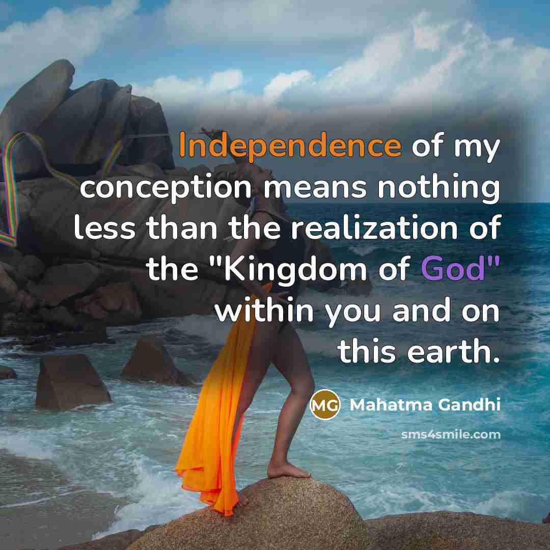 “Independence of my conception means nothing less than the realization of the "Kingdom of God" within you and on this earth.” quote by Mahatma Gandhi