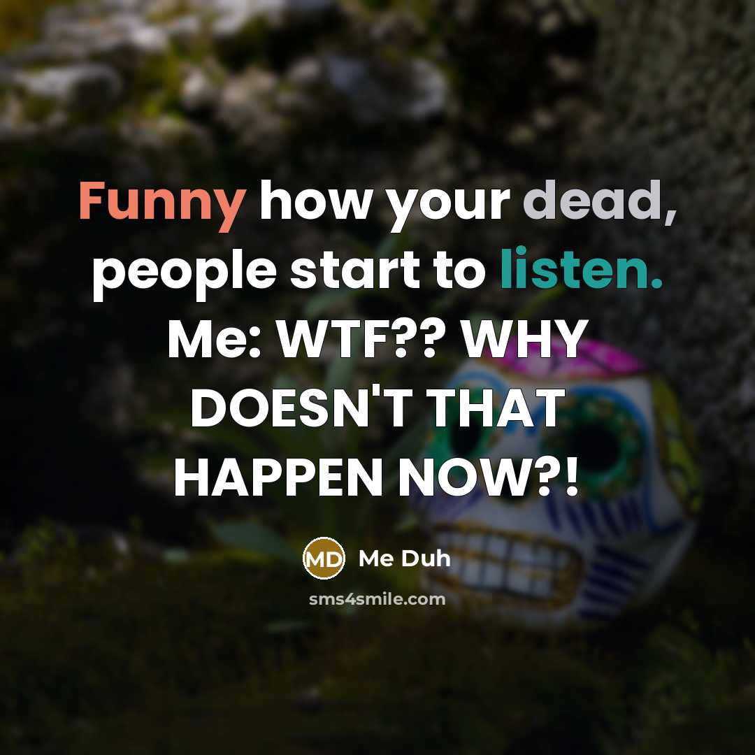 “Funny how your dead, people start to listen. Me: WTF?? WHY DOESN'T THAT HAPPEN NOW?!” quote by Me Duh
