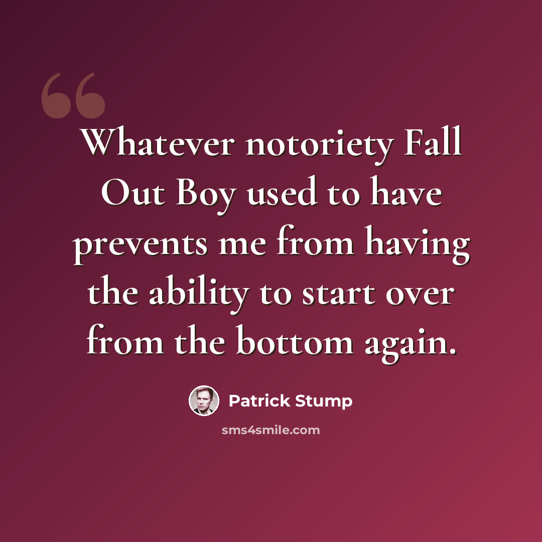 “Whatever notoriety Fall Out Boy used to have prevents me from having the ability to start over from the bottom again.” quote by Patrick Stump