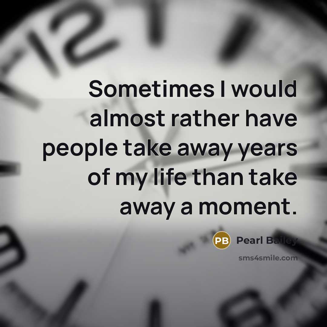 “Sometimes I would almost rather have people take away years of my life than take away a moment.” quote by Pearl Bailey