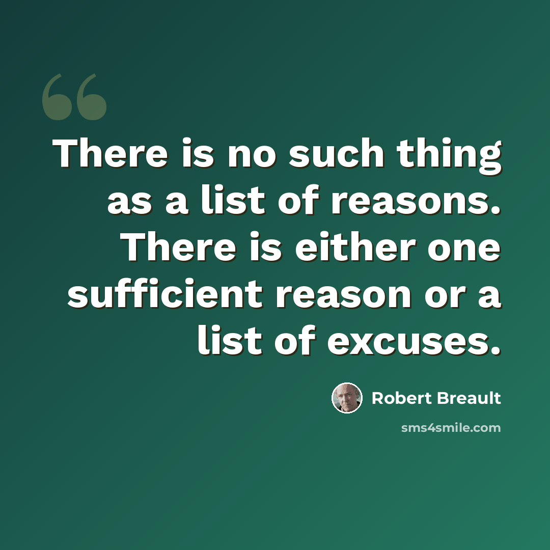 “There is no such thing as a list of reasons. There is either one sufficient reason or a list of excuses.” quote by Robert Breault