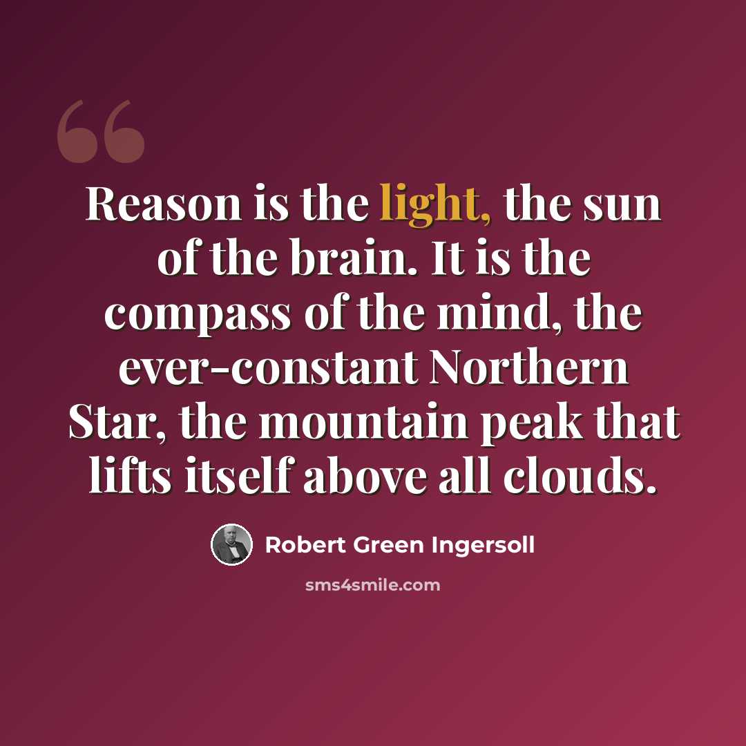 “Reason is the light, the sun of the brain. It is the compass of the mind, the ever-constant Northern Star, the mountain peak that lifts itself above all clouds.” quote by Robert Green Ingersoll
