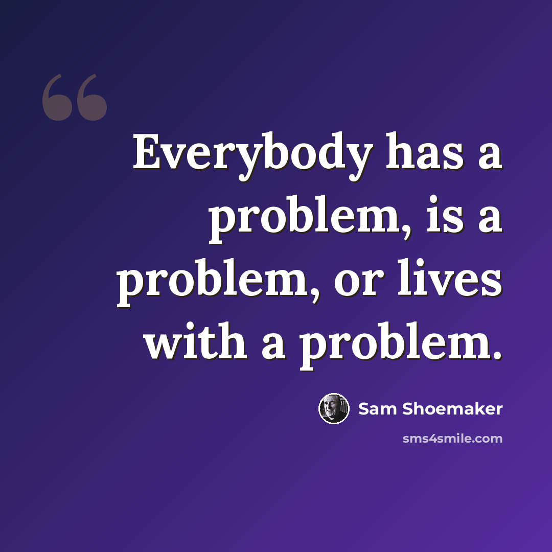“Everybody has a problem, is a problem, or lives with a problem.” quote by Sam Shoemaker