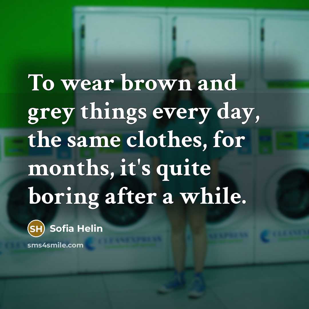 “To wear brown and grey things every day, the same clothes, for months, it's quite boring after a while.” quote by Sofia Helin