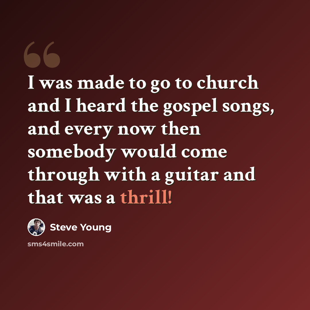 “I was made to go to church and I heard the gospel songs, and every now then somebody would come through with a guitar and that was a thrill!” quote by Steve Young