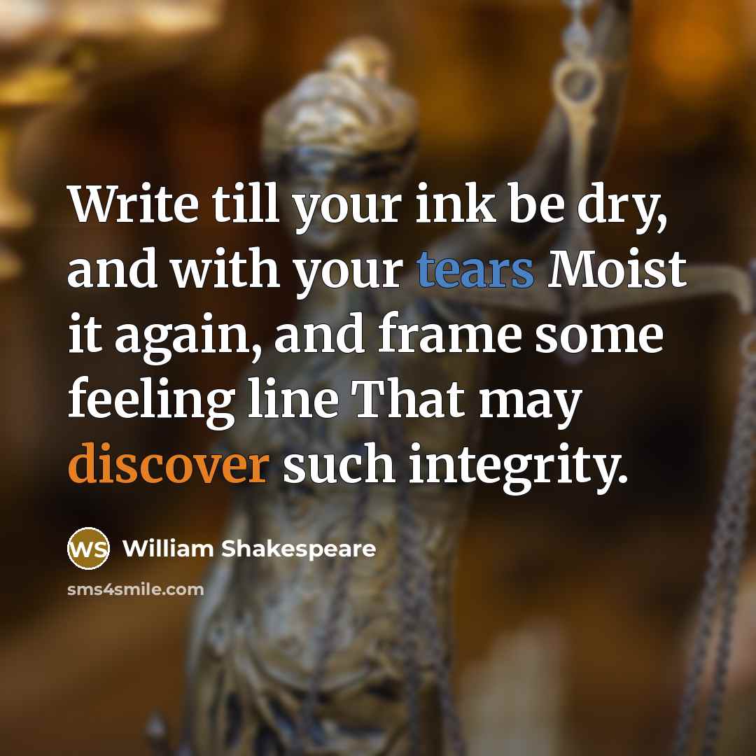 “Write till your ink be dry, and with your tears Moist it again, and frame some feeling line That may discover such integrity.” quote by William Shakespeare