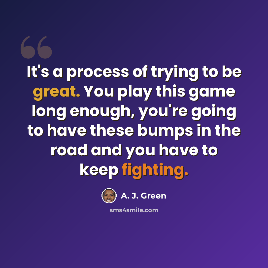 “It's a process of trying to be great. You play this game long enough, you're going to have these bumps in the road and you have to keep fighting.” quote by A. J. Green