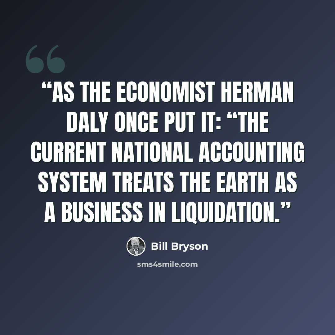 “As the economist Herman Daly once put it: “The current national accounting system treats the earth as a business in liquidation.” quote by Bill Bryson