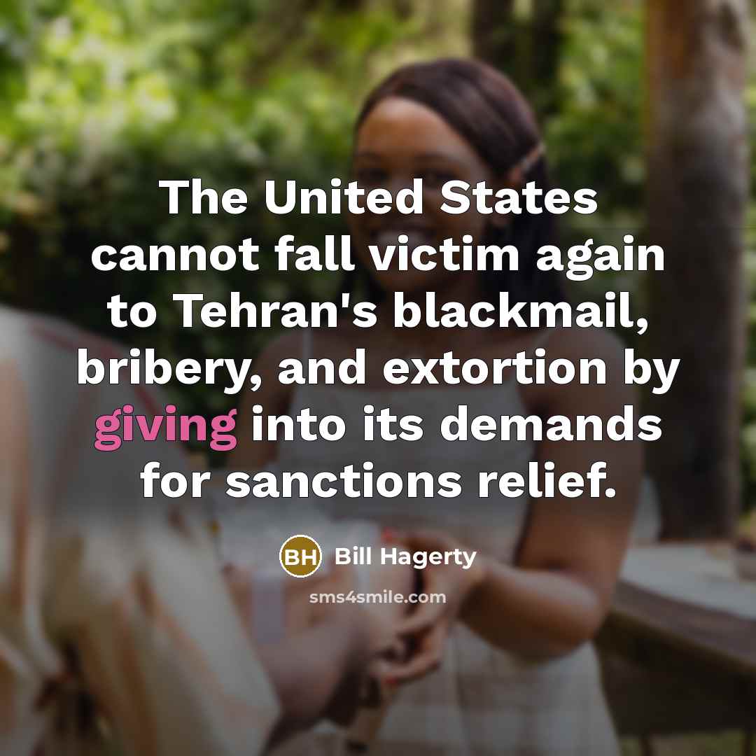 “The United States cannot fall victim again to Tehran's blackmail, bribery, and extortion by giving into its demands for sanctions relief.” quote by Bill Hagerty