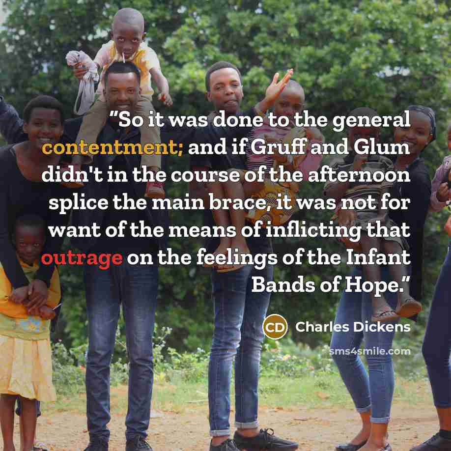 “So it was done to the general contentment; and if Gruff and Glum didn't in the course of the afternoon splice the main brace, it was not for want of the means of inflicting that outrage on the feelings of the Infant Bands of Hope.” quote by Charles Dickens