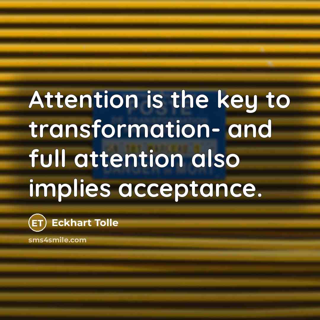“Attention is the key to transformation- and full attention also implies acceptance.” quote by Eckhart Tolle
