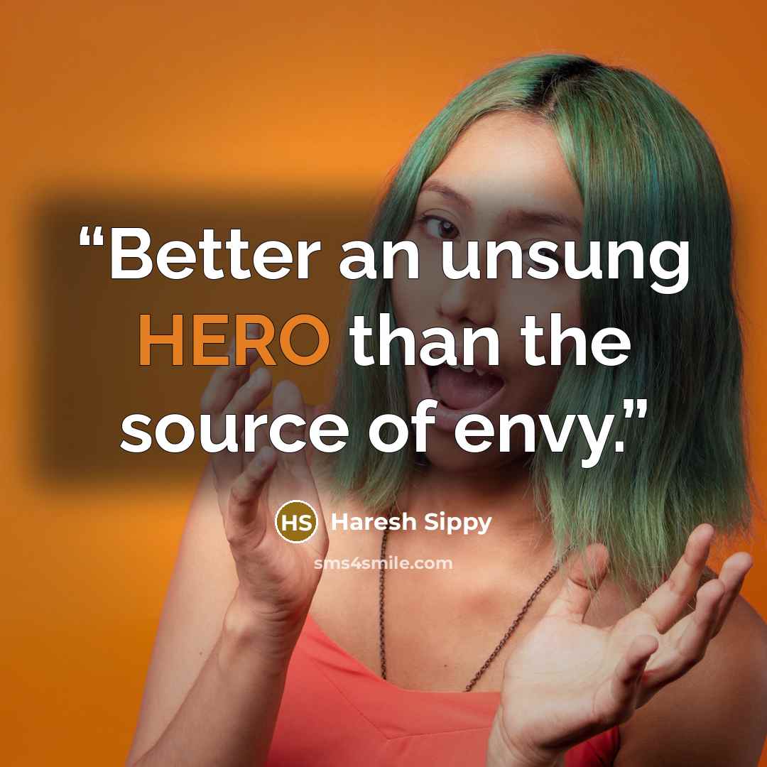 “Better an unsung HERO than the source of envy.” quote by Haresh Sippy